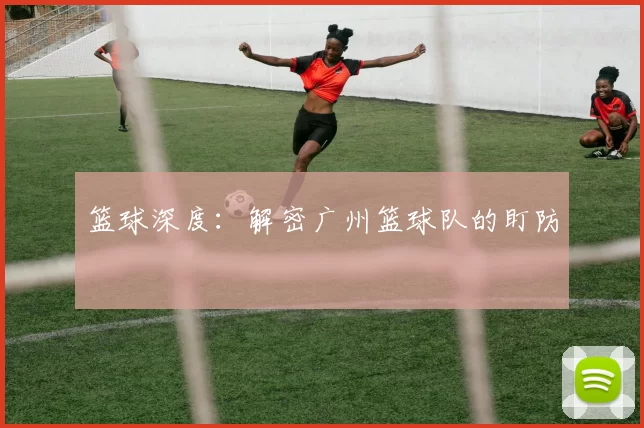 篮球深度：解密广州篮球队的盯防