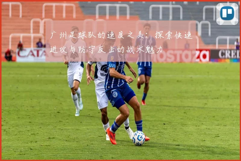 广州足球队的速度之美：探索快速进攻与防守反击的战术魅力