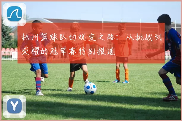 杭州篮球队的蜕变之路：从挑战到荣耀的冠军赛特别报道