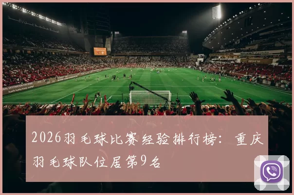 2026羽毛球比赛经验排行榜：重庆羽毛球队位居第9名
