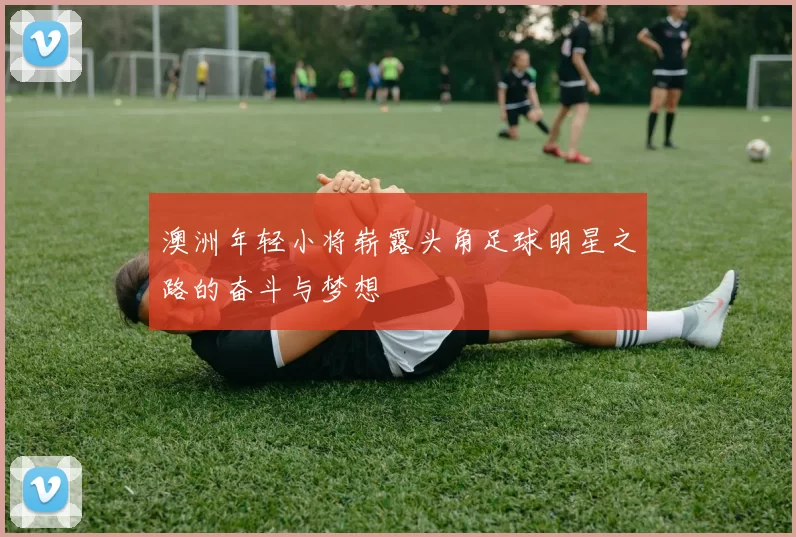 澳洲年轻小将崭露头角足球明星之路的奋斗与梦想