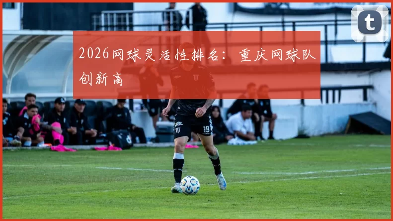 2026网球灵活性排名：重庆网球队创新高