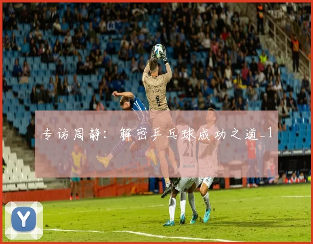 专访周静：解密乒乓球成功之道_1